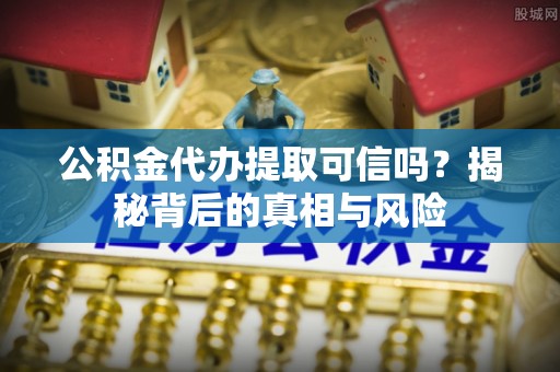 绥棱公积金代办提取可信吗？揭秘背后的真相与风险