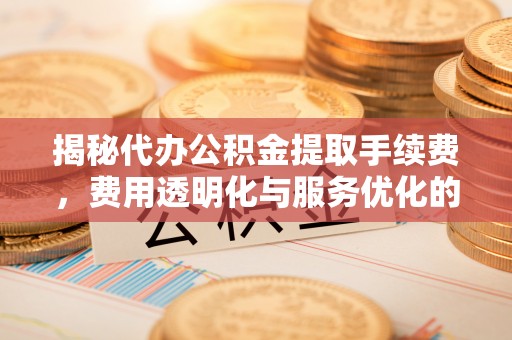 绥棱揭秘代办公积金提取手续费，费用透明化与服务优化的关键