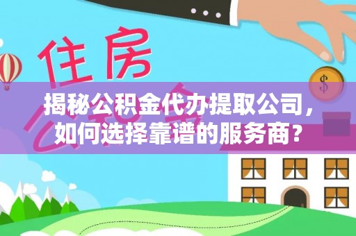 绥棱揭秘公积金代办提取公司，如何选择靠谱的服务商？