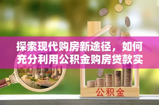 绥棱探索现代购房新途径，如何充分利用公积金购房贷款实现置业梦想