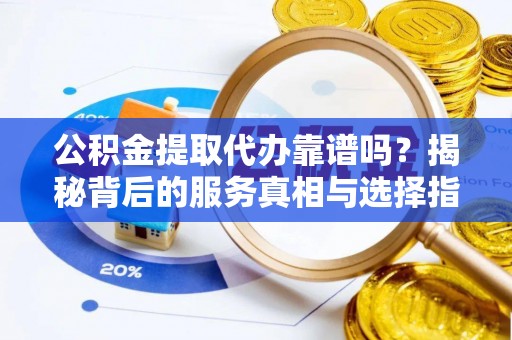 绥棱公积金提取代办靠谱吗？揭秘背后的服务真相与选择指南