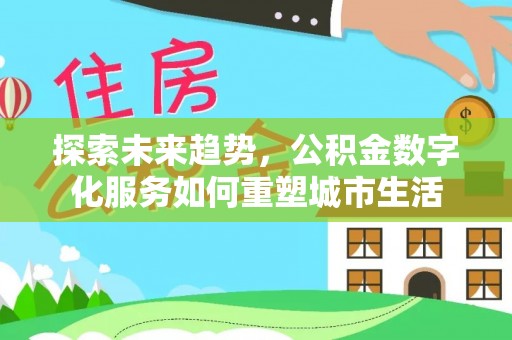 绥棱探索未来趋势，公积金数字化服务如何重塑城市生活