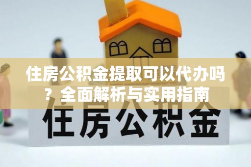 绥棱住房公积金提取可以代办吗？全面解析与实用指南