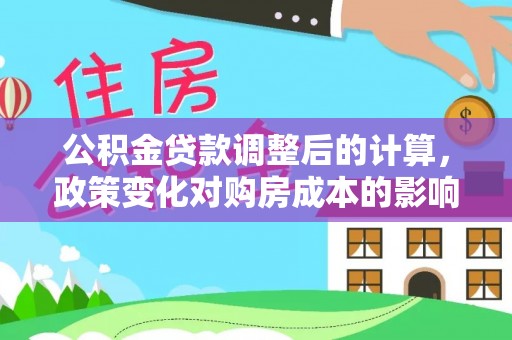 绥棱公积金贷款调整后的计算，政策变化对购房成本的影响与应对策略