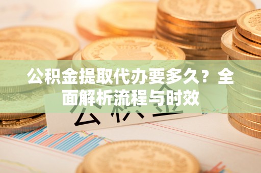 绥棱公积金提取代办要多久？全面解析流程与时效