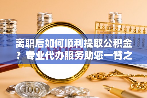 绥棱离职后如何顺利提取公积金？专业代办服务助您一臂之力