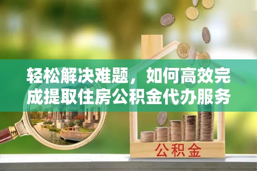 绥棱轻松解决难题，如何高效完成提取住房公积金代办服务