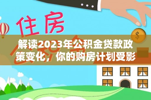 绥棱解读2023年公积金贷款政策变化，你的购房计划受影响了吗？