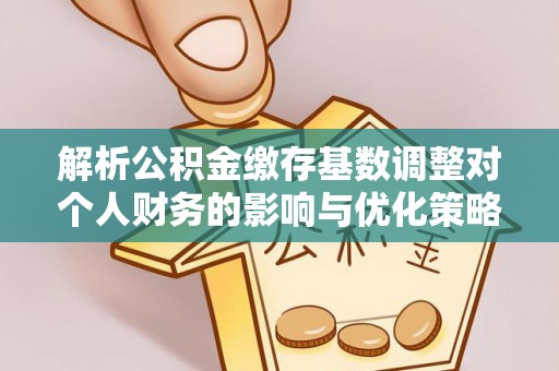 绥棱解析公积金缴存基数调整对个人财务的影响与优化策略