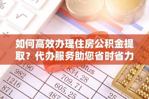 绥棱如何高效办理住房公积金提取？代办服务助您省时省力