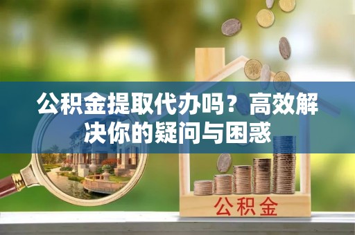 绥棱公积金提取代办吗？高效解决你的疑问与困惑