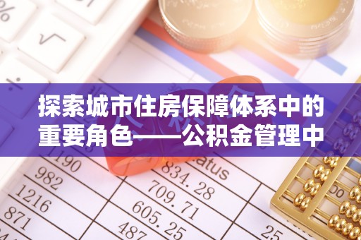 绥棱探索城市住房保障体系中的重要角色——公积金管理中心
