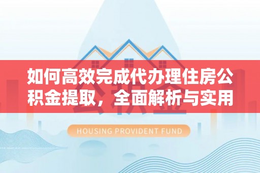 绥棱如何高效完成代办理住房公积金提取，全面解析与实用技巧
