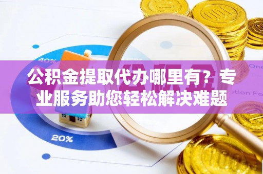 绥棱公积金提取代办哪里有？专业服务助您轻松解决难题