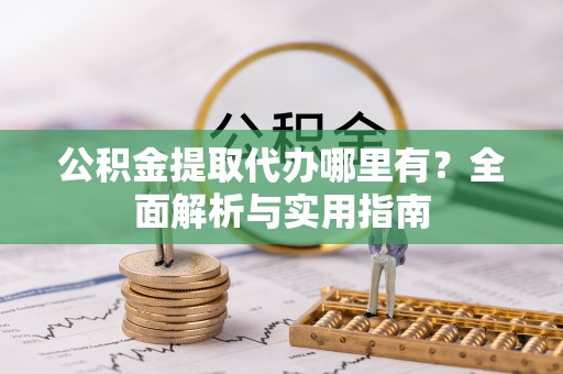 绥棱公积金提取代办哪里有？全面解析与实用指南