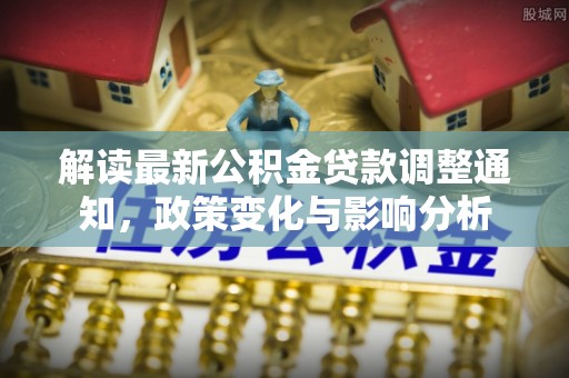绥棱解读最新公积金贷款调整通知，政策变化与影响分析