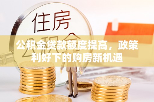 绥棱公积金贷款额度提高，政策利好下的购房新机遇