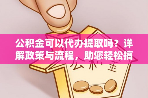 绥棱公积金可以代办提取吗？详解政策与流程，助您轻松搞定！