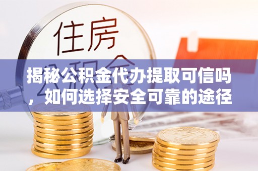 绥棱揭秘公积金代办提取可信吗，如何选择安全可靠的途径