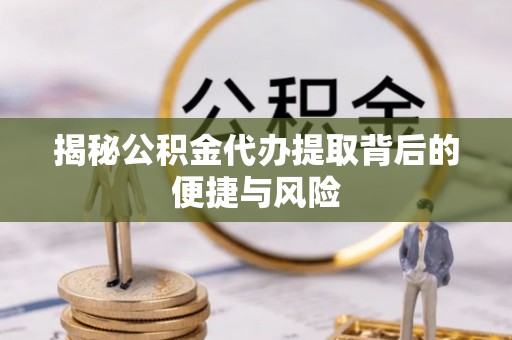 绥棱揭秘公积金代办提取背后的便捷与风险