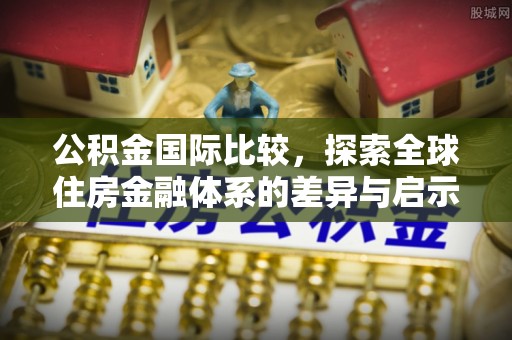 绥棱公积金国际比较，探索全球住房金融体系的差异与启示