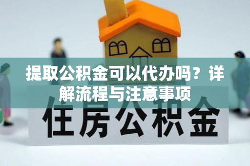 绥棱提取公积金可以代办吗？详解流程与注意事项