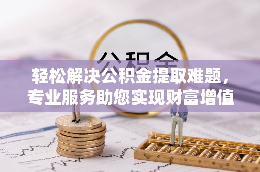 绥棱轻松解决公积金提取难题，专业服务助您实现财富增值——代办公积金提取