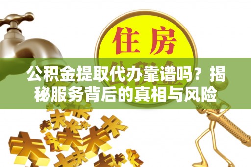 绥棱公积金提取代办靠谱吗？揭秘服务背后的真相与风险