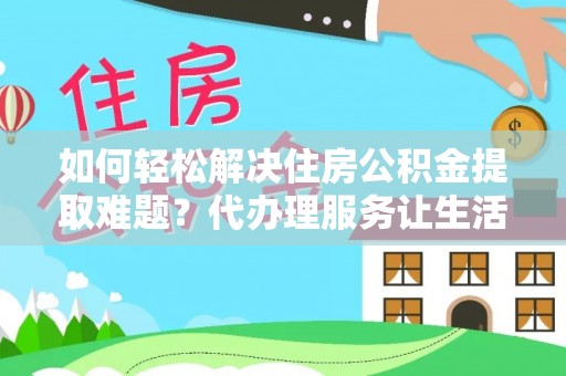 绥棱如何轻松解决住房公积金提取难题？代办理服务让生活更简单