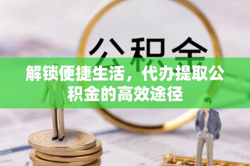 绥棱解锁便捷生活，代办提取公积金的高效途径