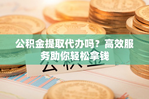 绥棱公积金提取代办吗？高效服务助你轻松拿钱