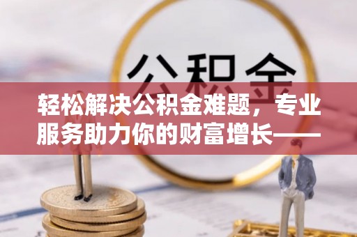 绥棱轻松解决公积金难题，专业服务助力你的财富增长——代办公积金提取