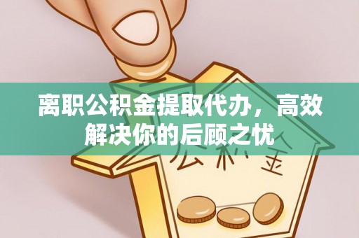 绥棱离职公积金提取代办，高效解决你的后顾之忧