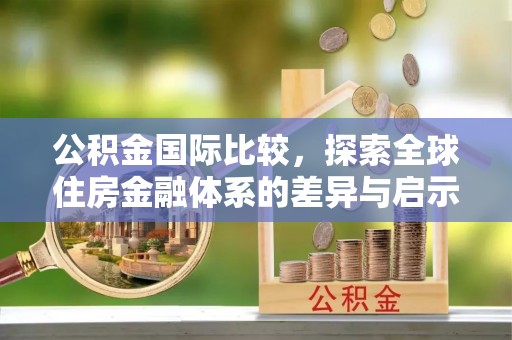 绥棱公积金国际比较，探索全球住房金融体系的差异与启示