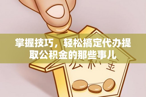 绥棱掌握技巧，轻松搞定代办提取公积金的那些事儿