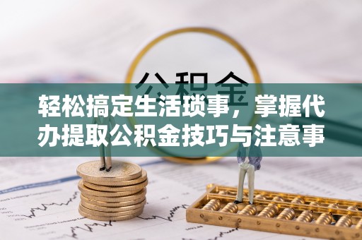 绥棱轻松搞定生活琐事，掌握代办提取公积金技巧与注意事项