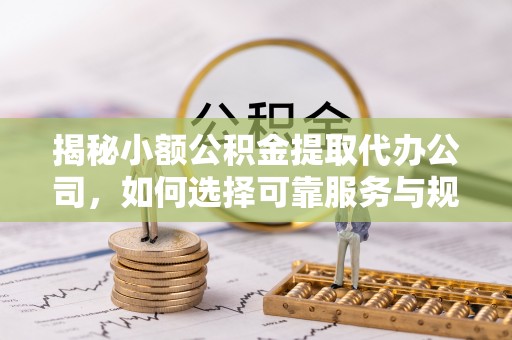 绥棱揭秘小额公积金提取代办公司，如何选择可靠服务与规避风险