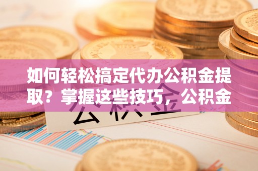 绥棱如何轻松搞定代办公积金提取？掌握这些技巧，公积金到手不是梦！