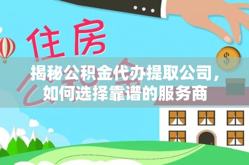绥棱揭秘公积金代办提取公司，如何选择靠谱的服务商
