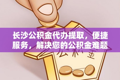绥棱长沙公积金代办提取，便捷服务，解决您的公积金难题
