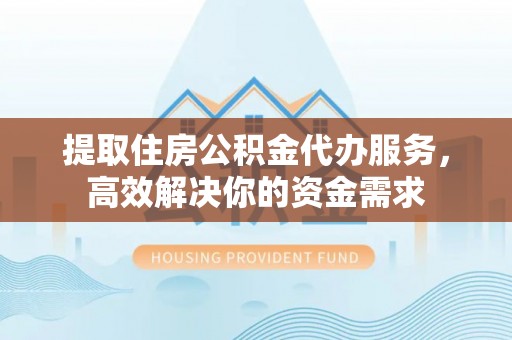 绥棱提取住房公积金代办服务，高效解决你的资金需求