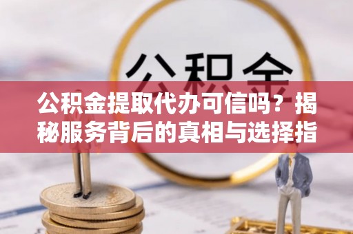 绥棱公积金提取代办可信吗？揭秘服务背后的真相与选择指南
