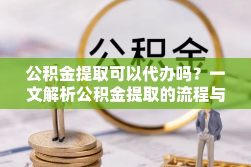 绥棱公积金提取可以代办吗？一文解析公积金提取的流程与注意事项