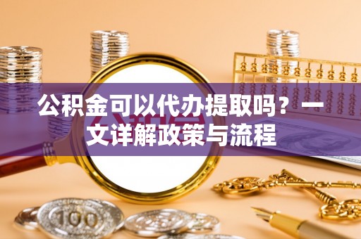 绥棱公积金可以代办提取吗？一文详解政策与流程