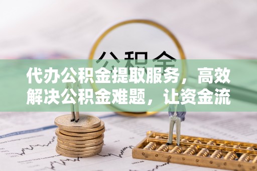 绥棱代办公积金提取服务，高效解决公积金难题，让资金流动更自由
