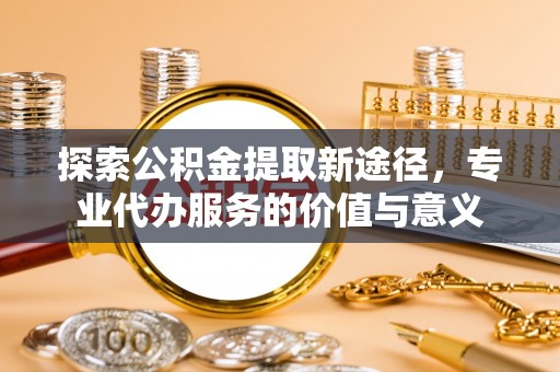 绥棱探索公积金提取新途径，专业代办服务的价值与意义