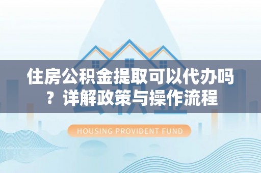 绥棱住房公积金提取可以代办吗？详解政策与操作流程