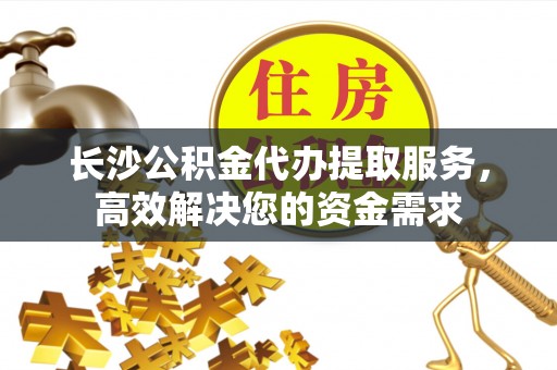 绥棱长沙公积金代办提取服务，高效解决您的资金需求