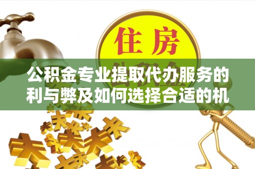 绥棱公积金专业提取代办服务的利与弊及如何选择合适的机构