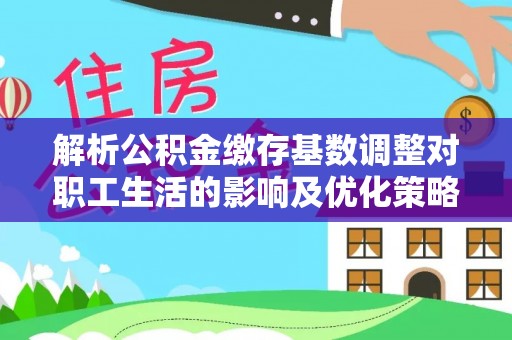 绥棱解析公积金缴存基数调整对职工生活的影响及优化策略